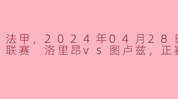 法甲，2024年04月28日 法甲联赛 洛里昂vs图卢兹，正赛